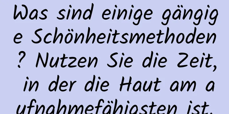 Was sind einige gängige Schönheitsmethoden? Nutzen Sie die Zeit, in der die Haut am aufnahmefähigsten ist.