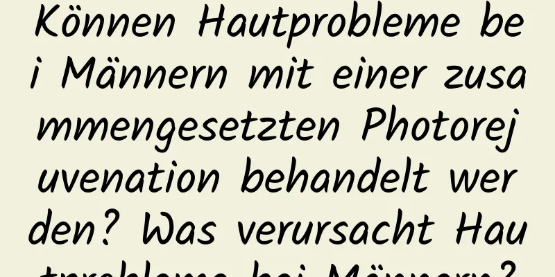 Können Hautprobleme bei Männern mit einer zusammengesetzten Photorejuvenation behandelt werden? Was verursacht Hautprobleme bei Männern?