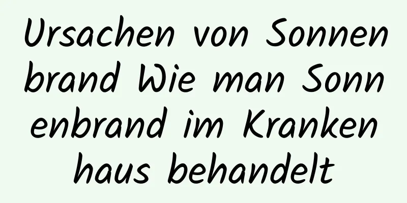 Ursachen von Sonnenbrand Wie man Sonnenbrand im Krankenhaus behandelt