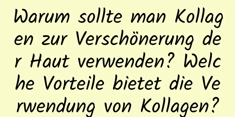 Warum sollte man Kollagen zur Verschönerung der Haut verwenden? Welche Vorteile bietet die Verwendung von Kollagen?