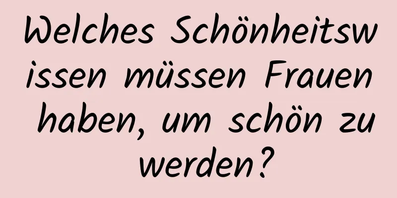 Welches Schönheitswissen müssen Frauen haben, um schön zu werden?
