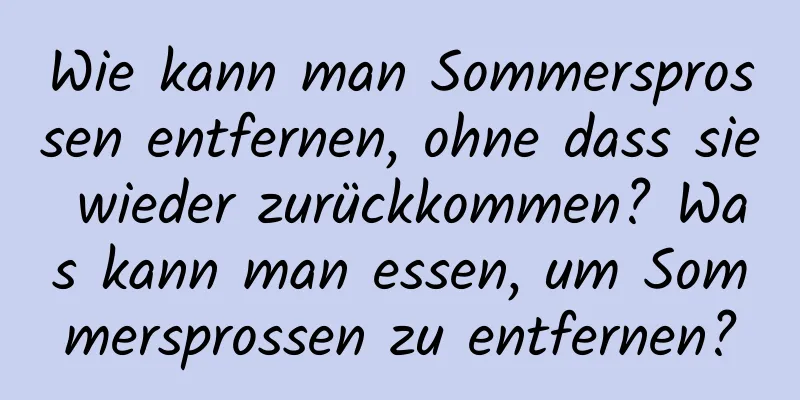 Wie kann man Sommersprossen entfernen, ohne dass sie wieder zurückkommen? Was kann man essen, um Sommersprossen zu entfernen?