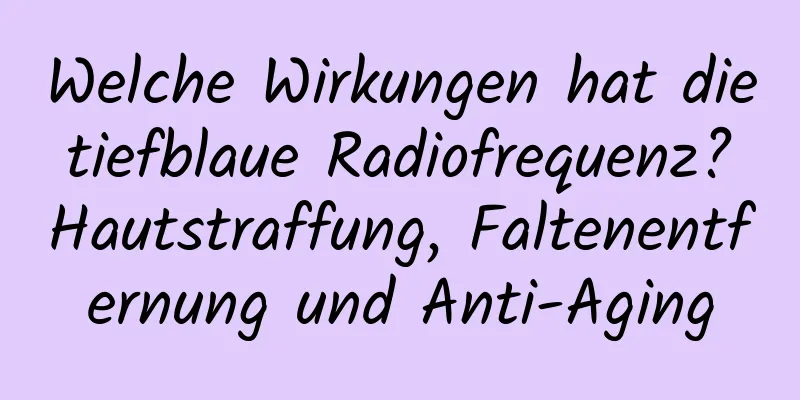 Welche Wirkungen hat die tiefblaue Radiofrequenz? Hautstraffung, Faltenentfernung und Anti-Aging