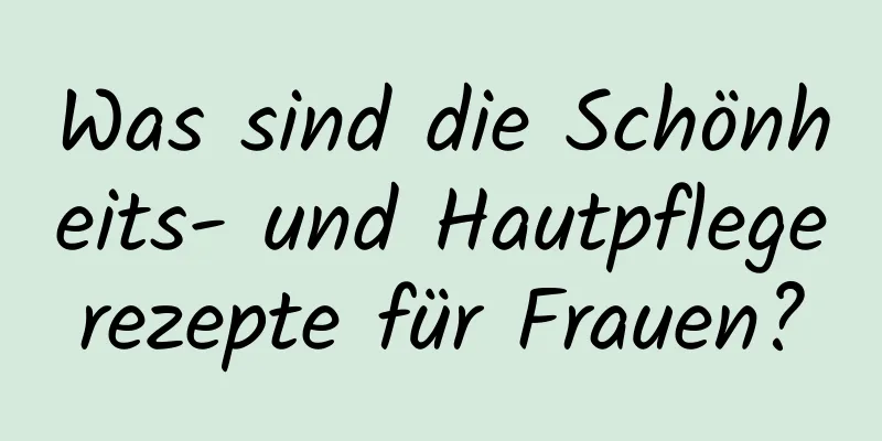 Was sind die Schönheits- und Hautpflegerezepte für Frauen?
