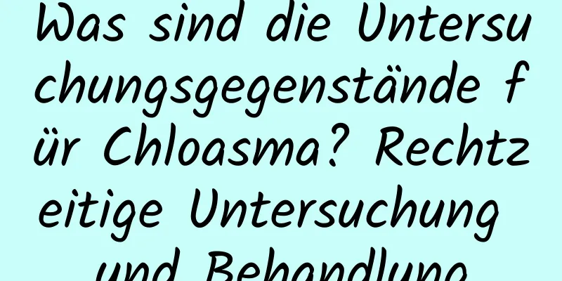 Was sind die Untersuchungsgegenstände für Chloasma? Rechtzeitige Untersuchung und Behandlung