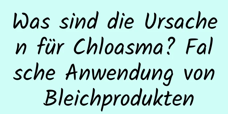 Was sind die Ursachen für Chloasma? Falsche Anwendung von Bleichprodukten