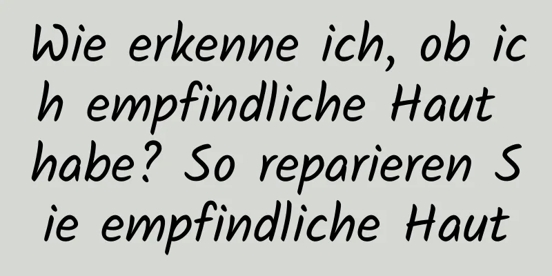 Wie erkenne ich, ob ich empfindliche Haut habe? So reparieren Sie empfindliche Haut