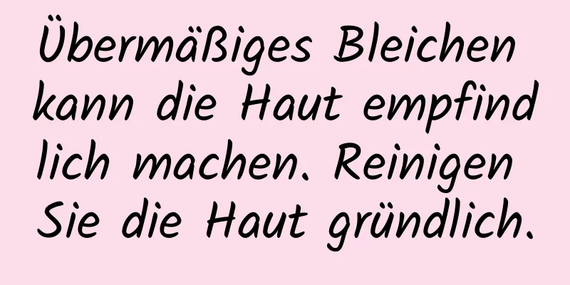 Übermäßiges Bleichen kann die Haut empfindlich machen. Reinigen Sie die Haut gründlich.