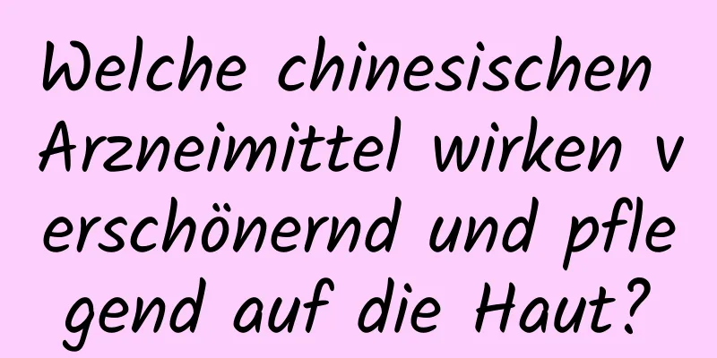 Welche chinesischen Arzneimittel wirken verschönernd und pflegend auf die Haut?