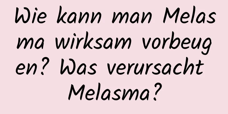 Wie kann man Melasma wirksam vorbeugen? Was verursacht Melasma?