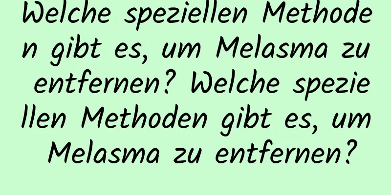 Welche speziellen Methoden gibt es, um Melasma zu entfernen? Welche speziellen Methoden gibt es, um Melasma zu entfernen?