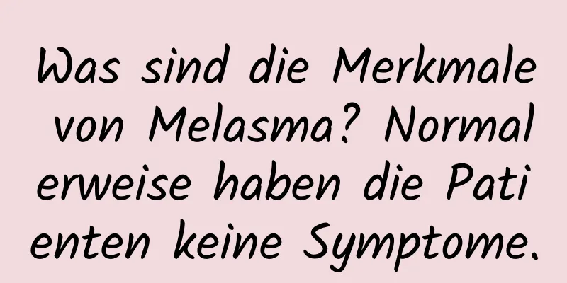 Was sind die Merkmale von Melasma? Normalerweise haben die Patienten keine Symptome.