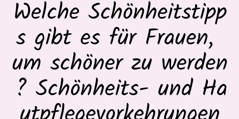 Welche Schönheitstipps gibt es für Frauen, um schöner zu werden? Schönheits- und Hautpflegevorkehrungen