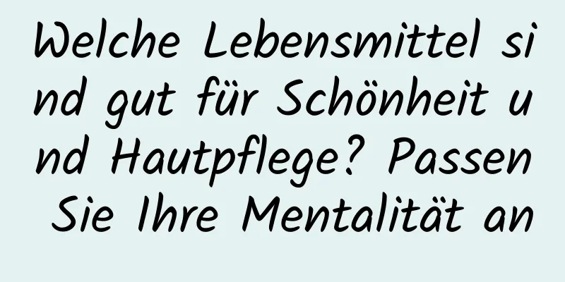 Welche Lebensmittel sind gut für Schönheit und Hautpflege? Passen Sie Ihre Mentalität an