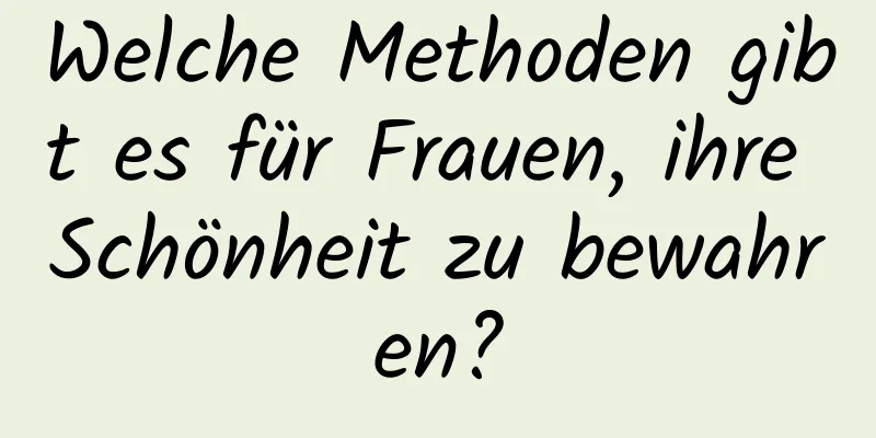 Welche Methoden gibt es für Frauen, ihre Schönheit zu bewahren?
