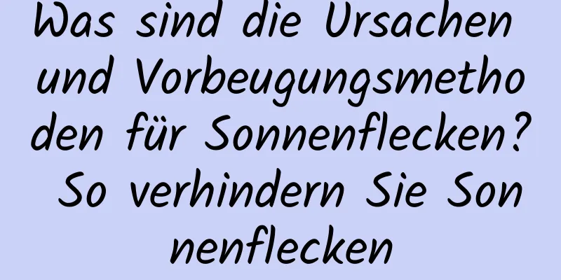 Was sind die Ursachen und Vorbeugungsmethoden für Sonnenflecken? So verhindern Sie Sonnenflecken