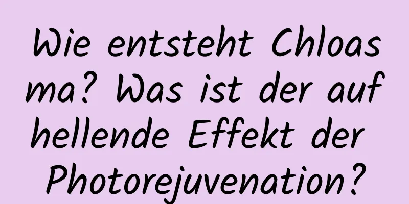 Wie entsteht Chloasma? Was ist der aufhellende Effekt der Photorejuvenation?