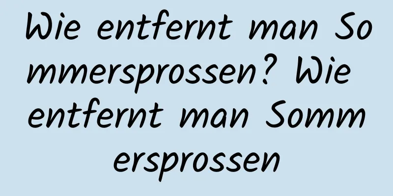 Wie entfernt man Sommersprossen? Wie entfernt man Sommersprossen