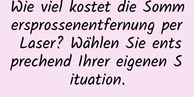 Wie viel kostet die Sommersprossenentfernung per Laser? Wählen Sie entsprechend Ihrer eigenen Situation.