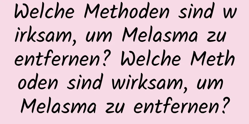 Welche Methoden sind wirksam, um Melasma zu entfernen? Welche Methoden sind wirksam, um Melasma zu entfernen?