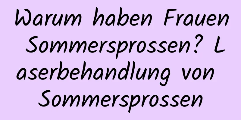 Warum haben Frauen Sommersprossen? Laserbehandlung von Sommersprossen