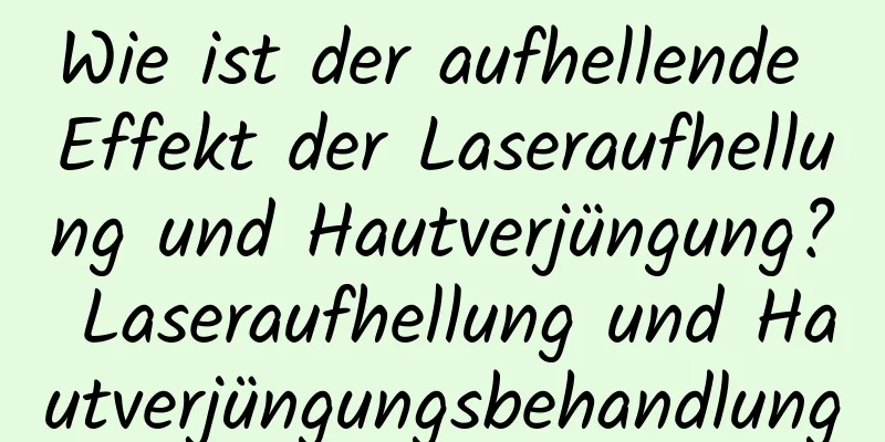 Wie ist der aufhellende Effekt der Laseraufhellung und Hautverjüngung? Laseraufhellung und Hautverjüngungsbehandlung