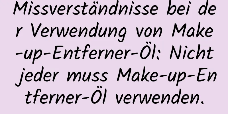 Missverständnisse bei der Verwendung von Make-up-Entferner-Öl: Nicht jeder muss Make-up-Entferner-Öl verwenden.