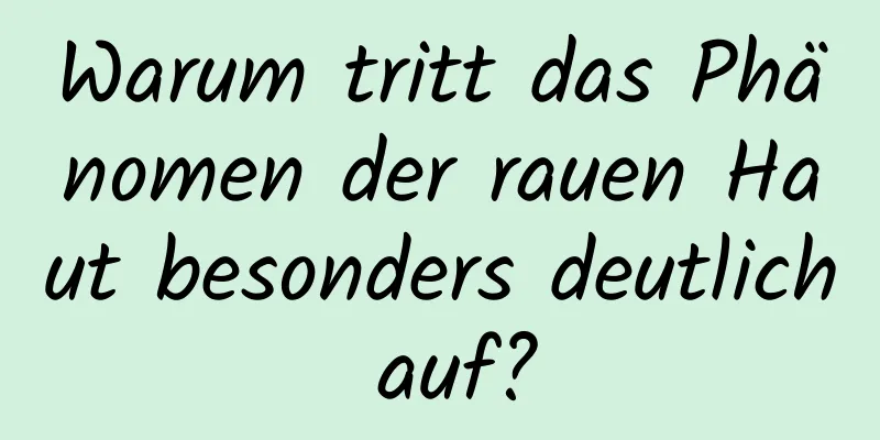 Warum tritt das Phänomen der rauen Haut besonders deutlich auf?