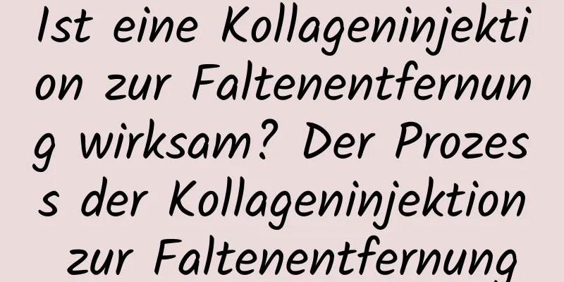 Ist eine Kollageninjektion zur Faltenentfernung wirksam? Der Prozess der Kollageninjektion zur Faltenentfernung