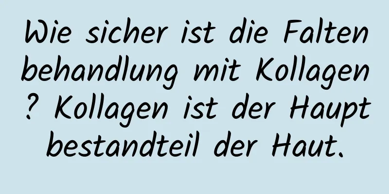Wie sicher ist die Faltenbehandlung mit Kollagen? Kollagen ist der Hauptbestandteil der Haut.
