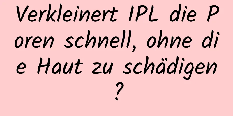 Verkleinert IPL die Poren schnell, ohne die Haut zu schädigen?