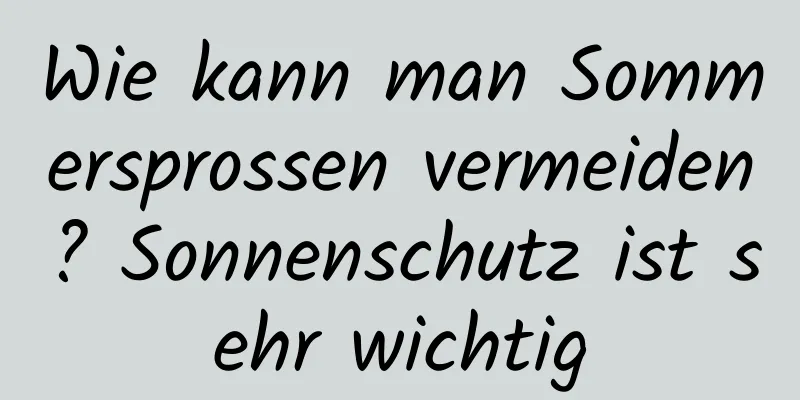 Wie kann man Sommersprossen vermeiden? Sonnenschutz ist sehr wichtig