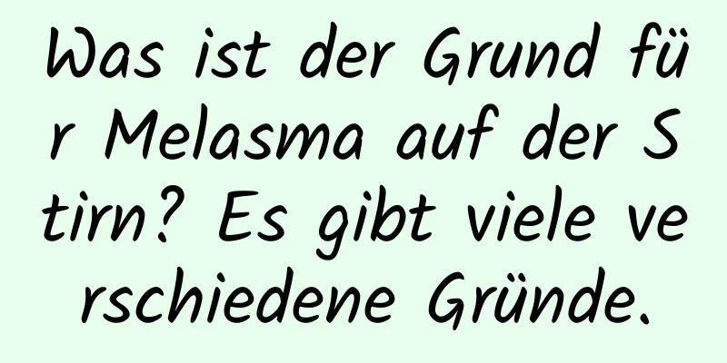 Was ist der Grund für Melasma auf der Stirn? Es gibt viele verschiedene Gründe.