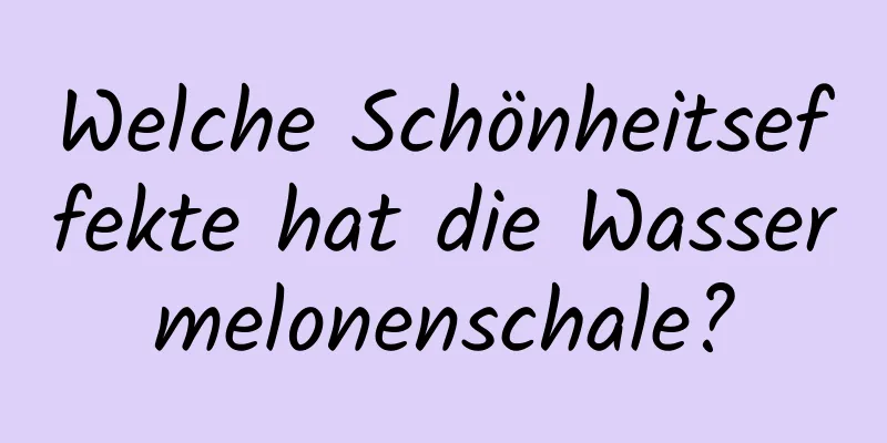 Welche Schönheitseffekte hat die Wassermelonenschale?