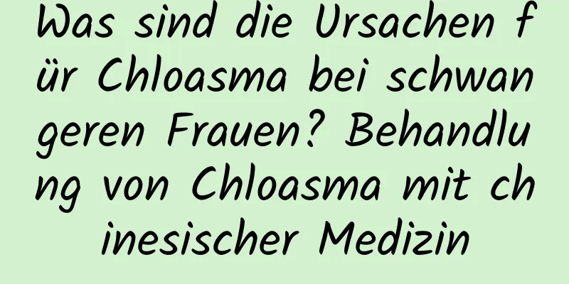 Was sind die Ursachen für Chloasma bei schwangeren Frauen? Behandlung von Chloasma mit chinesischer Medizin