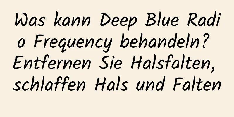 Was kann Deep Blue Radio Frequency behandeln? Entfernen Sie Halsfalten, schlaffen Hals und Falten
