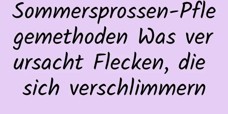 Sommersprossen-Pflegemethoden Was verursacht Flecken, die sich verschlimmern