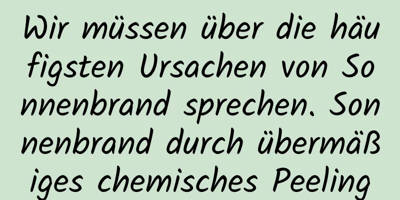 Wir müssen über die häufigsten Ursachen von Sonnenbrand sprechen. Sonnenbrand durch übermäßiges chemisches Peeling