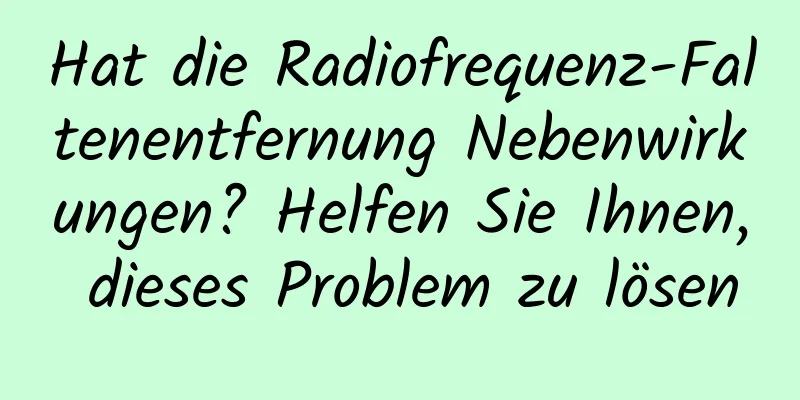 Hat die Radiofrequenz-Faltenentfernung Nebenwirkungen? Helfen Sie Ihnen, dieses Problem zu lösen
