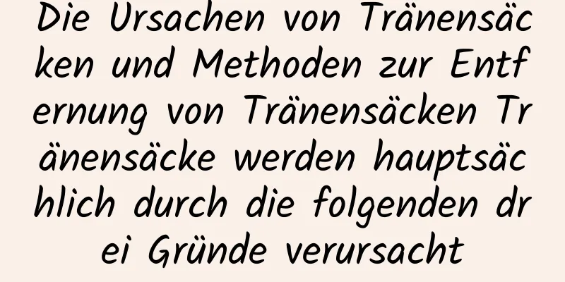 Die Ursachen von Tränensäcken und Methoden zur Entfernung von Tränensäcken Tränensäcke werden hauptsächlich durch die folgenden drei Gründe verursacht