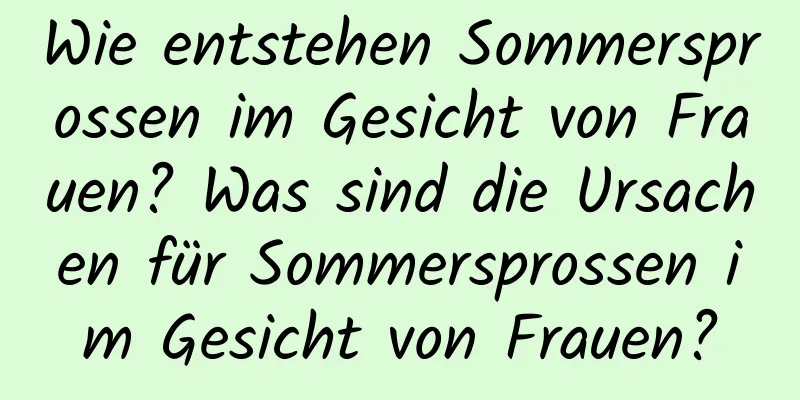 Wie entstehen Sommersprossen im Gesicht von Frauen? Was sind die Ursachen für Sommersprossen im Gesicht von Frauen?