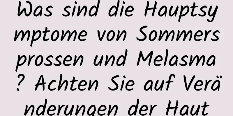 Was sind die Hauptsymptome von Sommersprossen und Melasma? Achten Sie auf Veränderungen der Haut