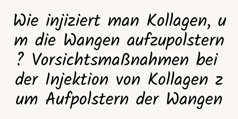 Wie injiziert man Kollagen, um die Wangen aufzupolstern? Vorsichtsmaßnahmen bei der Injektion von Kollagen zum Aufpolstern der Wangen