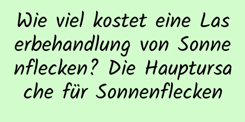 Wie viel kostet eine Laserbehandlung von Sonnenflecken? Die Hauptursache für Sonnenflecken