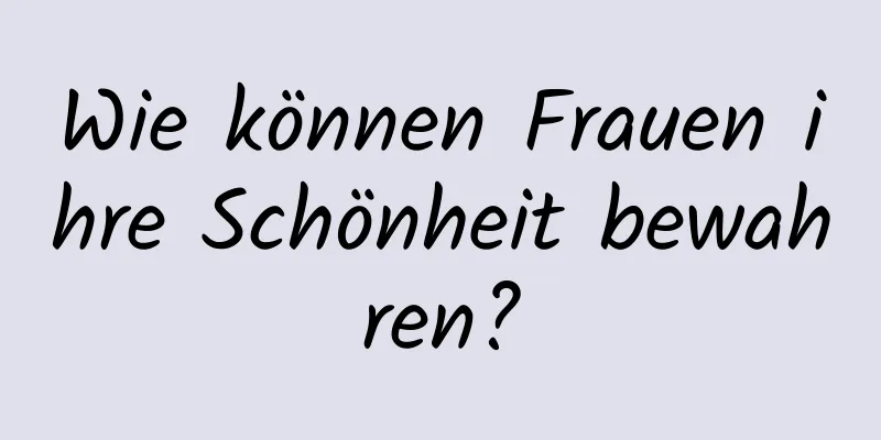 Wie können Frauen ihre Schönheit bewahren?