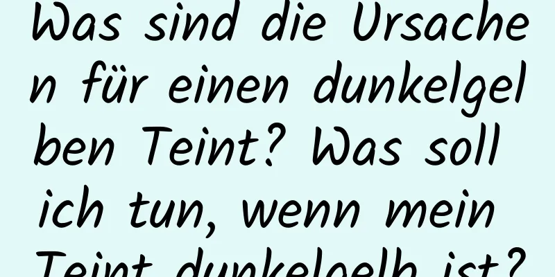 Was sind die Ursachen für einen dunkelgelben Teint? Was soll ich tun, wenn mein Teint dunkelgelb ist?