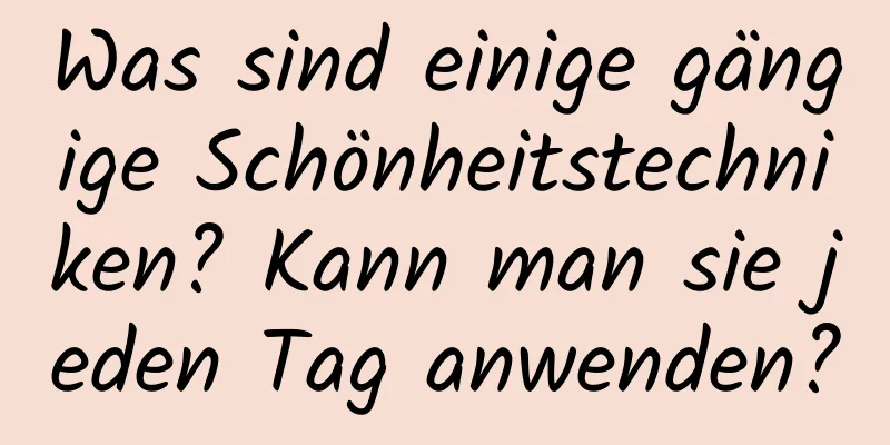 Was sind einige gängige Schönheitstechniken? Kann man sie jeden Tag anwenden?