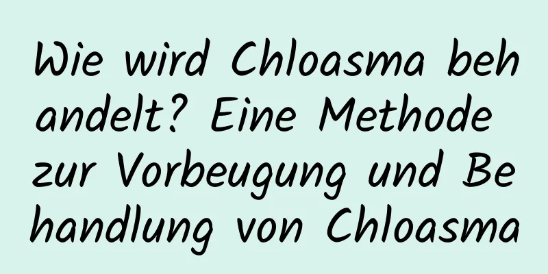 Wie wird Chloasma behandelt? Eine Methode zur Vorbeugung und Behandlung von Chloasma