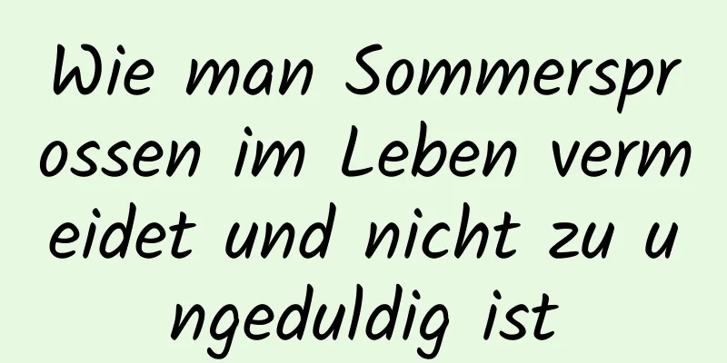 Wie man Sommersprossen im Leben vermeidet und nicht zu ungeduldig ist