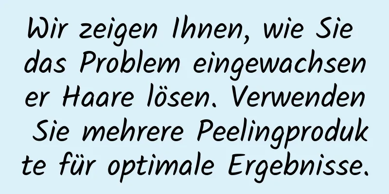 Wir zeigen Ihnen, wie Sie das Problem eingewachsener Haare lösen. Verwenden Sie mehrere Peelingprodukte für optimale Ergebnisse.